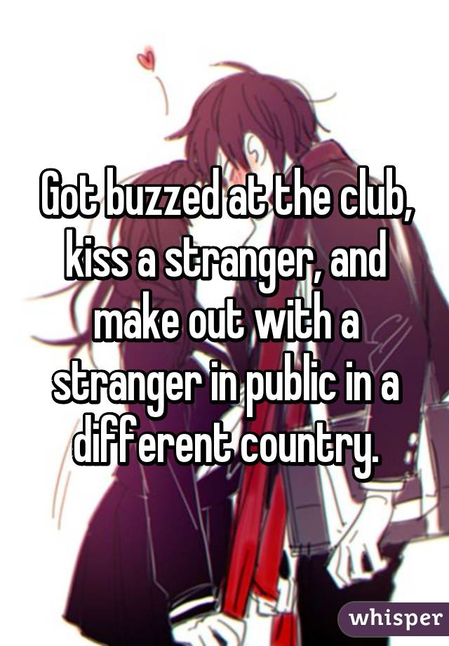 Got buzzed at the club, kiss a stranger, and make out with a stranger in public in a different country.