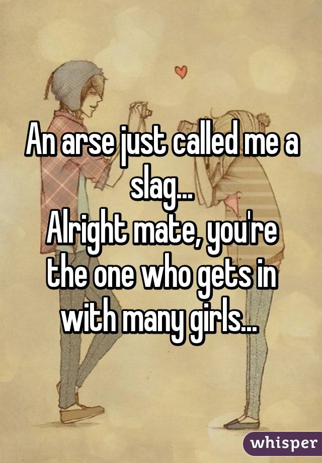 An arse just called me a slag...
Alright mate, you're the one who gets in with many girls... 