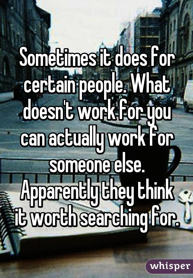 Sometimes it does for certain people. What doesn't work for you can actually work for someone else.
Apparently they think it worth searching for.