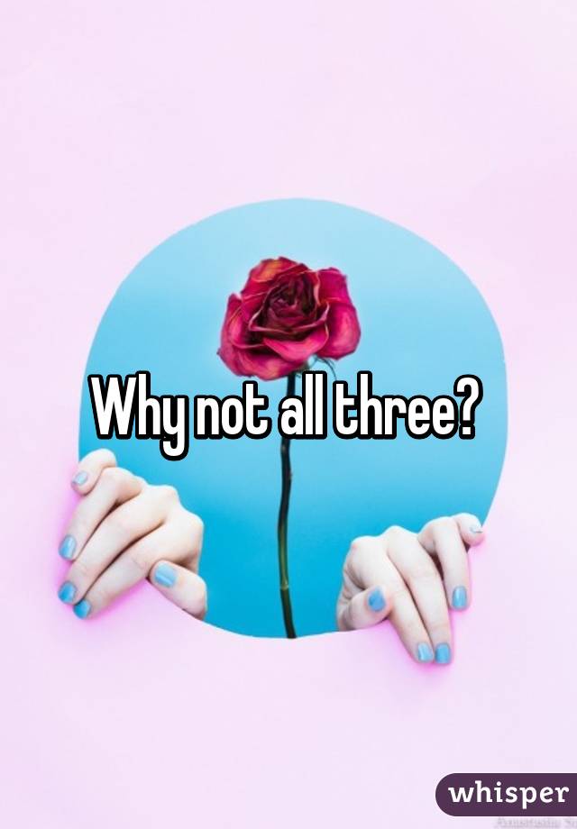 Why not all three? 