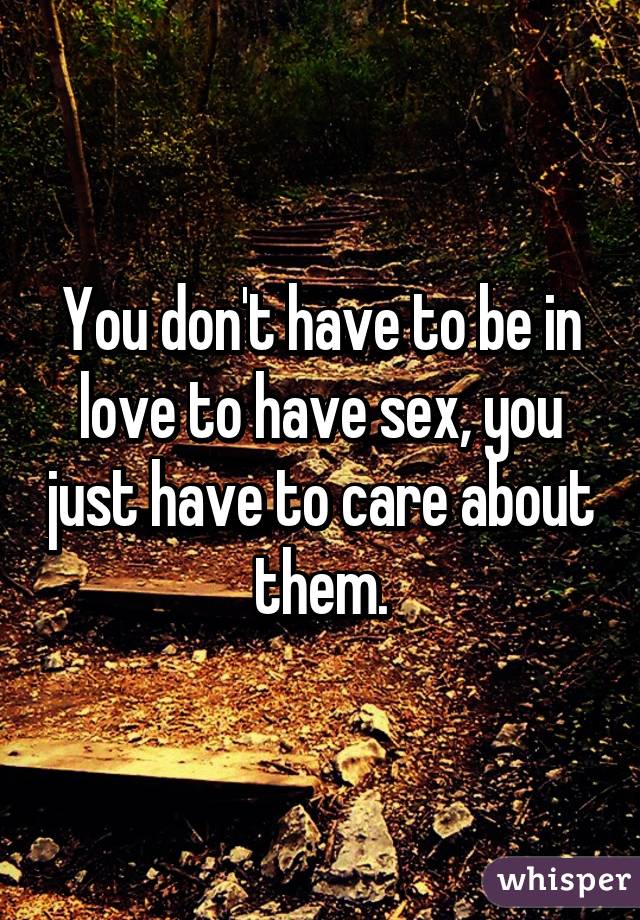 You don't have to be in love to have sex, you just have to care about them.