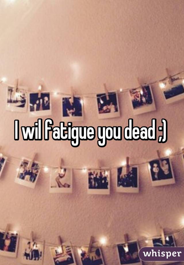 I wil fatigue you dead ;) 