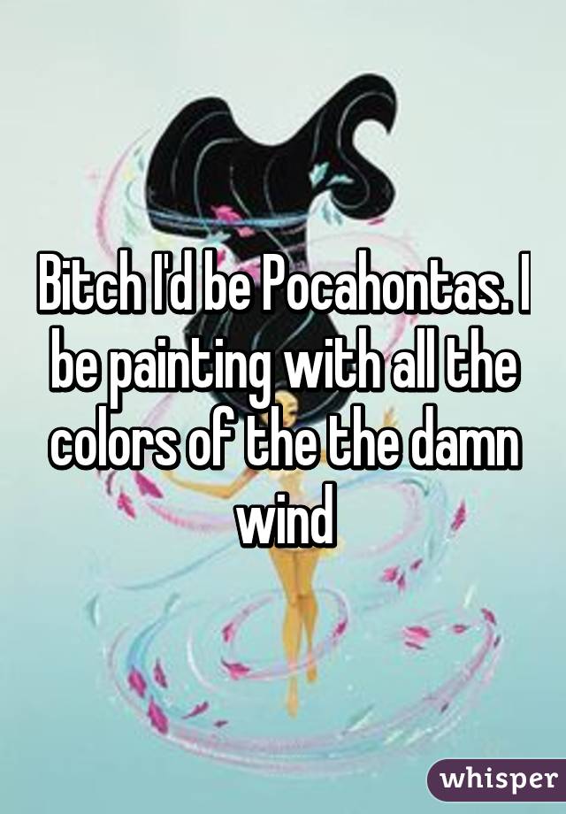 Bitch I'd be Pocahontas. I be painting with all the colors of the the damn wind