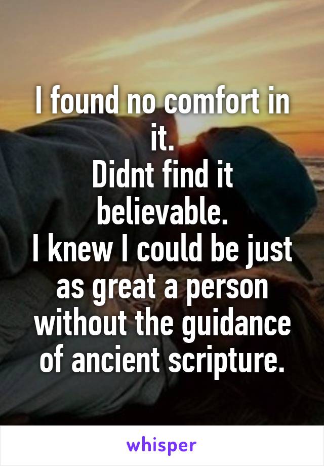 I found no comfort in it.
Didnt find it believable.
I knew I could be just as great a person without the guidance of ancient scripture.
