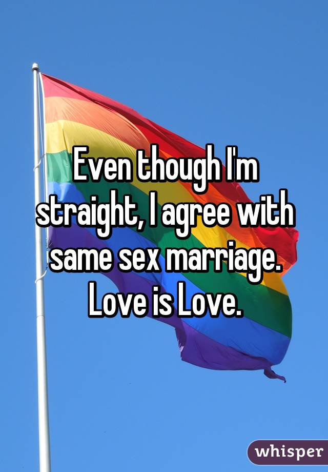 Even though I'm straight, I agree with same sex marriage. Love is Love.