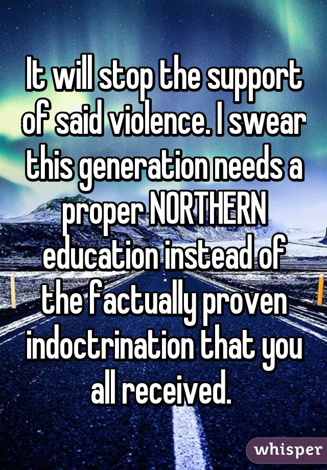 It will stop the support of said violence. I swear this generation needs a proper NORTHERN education instead of the factually proven indoctrination that you all received. 