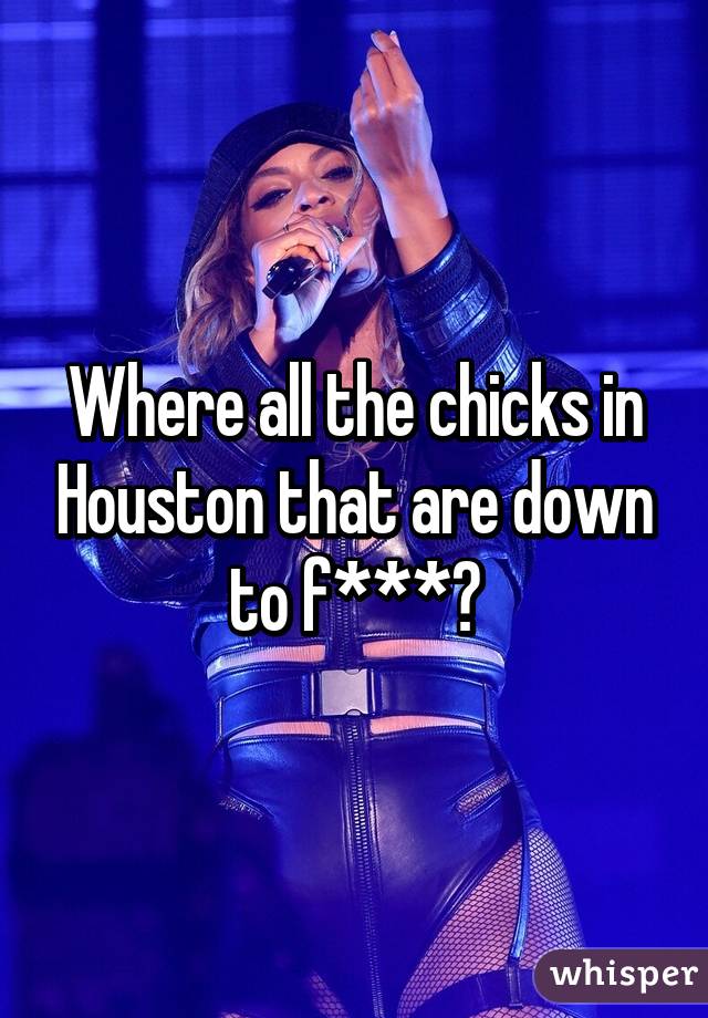 Where all the chicks in Houston that are down to f***?