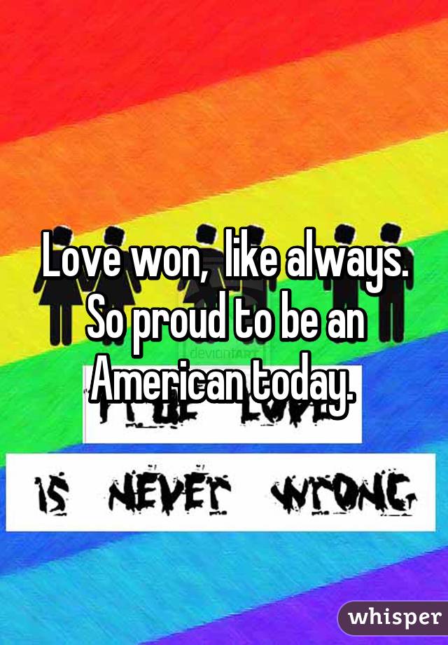 Love won,  like always. So proud to be an American today. 