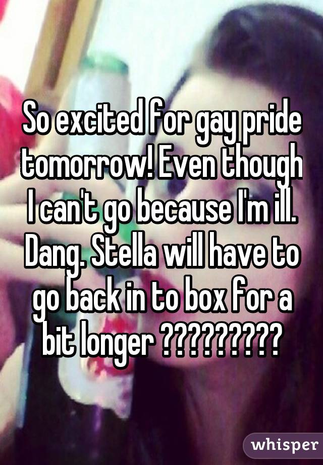 So excited for gay pride tomorrow! Even though I can't go because I'm ill. Dang. Stella will have to go back in to box for a bit longer 😩😩😩😩😩😭😭😭😭