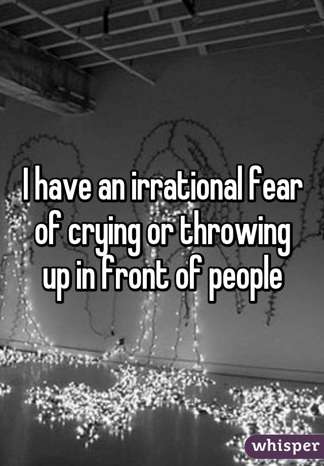 I have an irrational fear of crying or throwing up in front of people