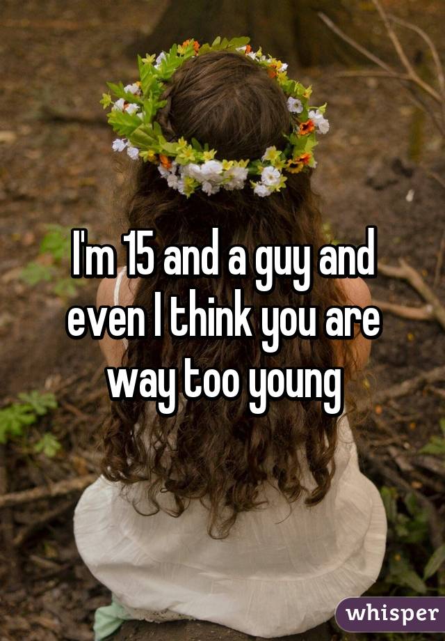 I'm 15 and a guy and even I think you are way too young