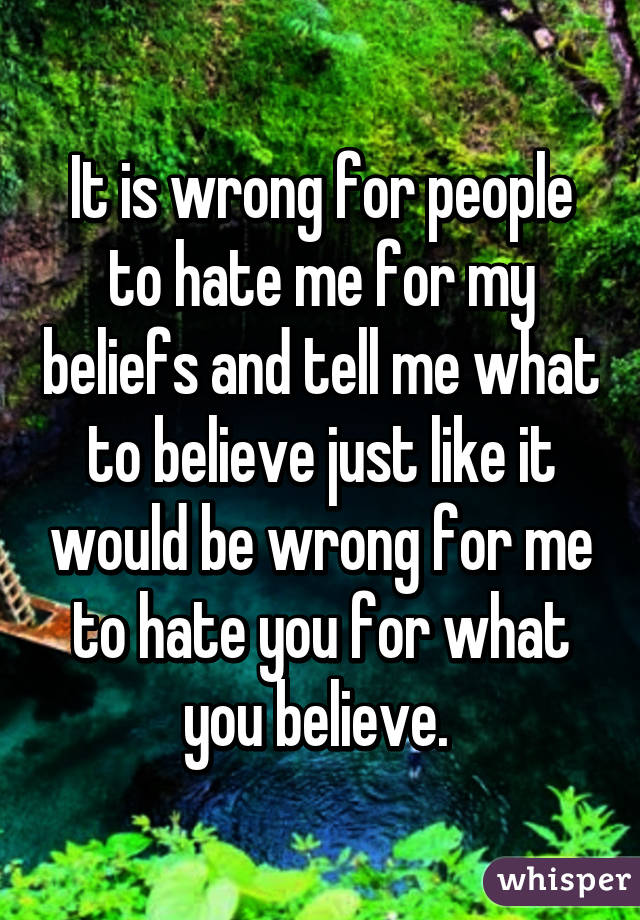 It is wrong for people to hate me for my beliefs and tell me what to believe just like it would be wrong for me to hate you for what you believe. 