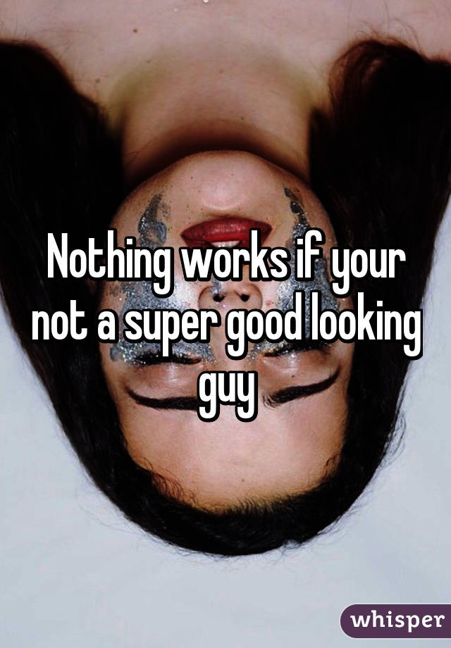 Nothing works if your not a super good looking guy