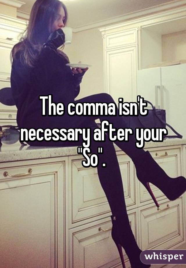 The comma isn't necessary after your "So". 