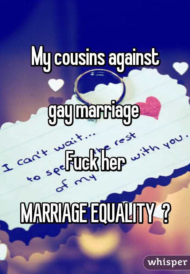 My cousins against

 gay marriage  

 Fuck her 

MARRIAGE EQUALITY  💝