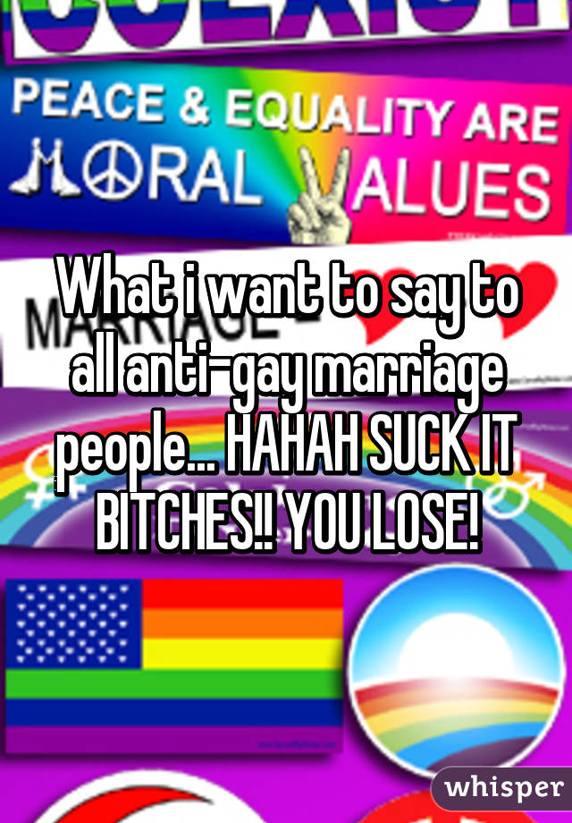 What i want to say to all anti-gay marriage people... HAHAH SUCK IT BITCHES!! YOU LOSE!