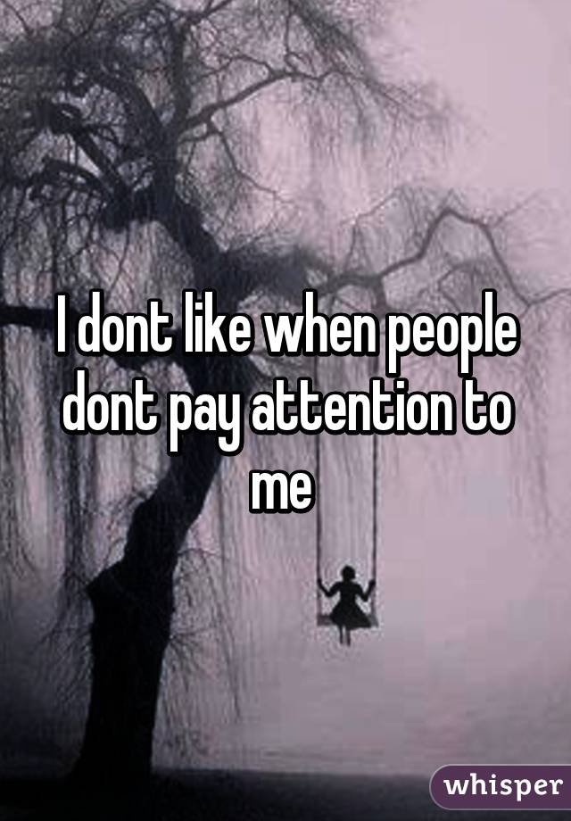 I dont like when people dont pay attention to me 