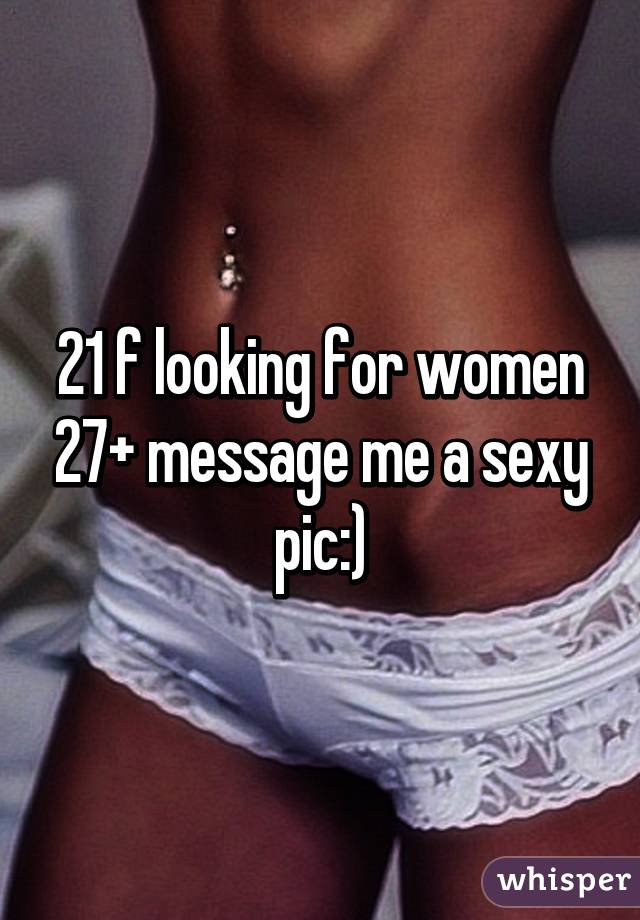 21 f looking for women 27+ message me a sexy pic:)