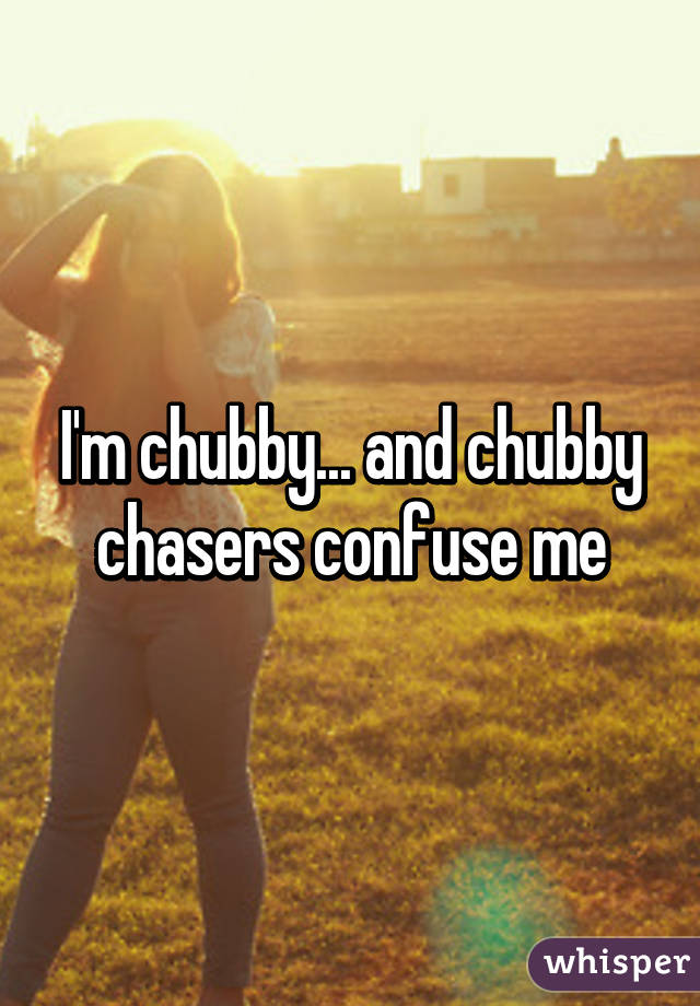 I'm chubby... and chubby chasers confuse me