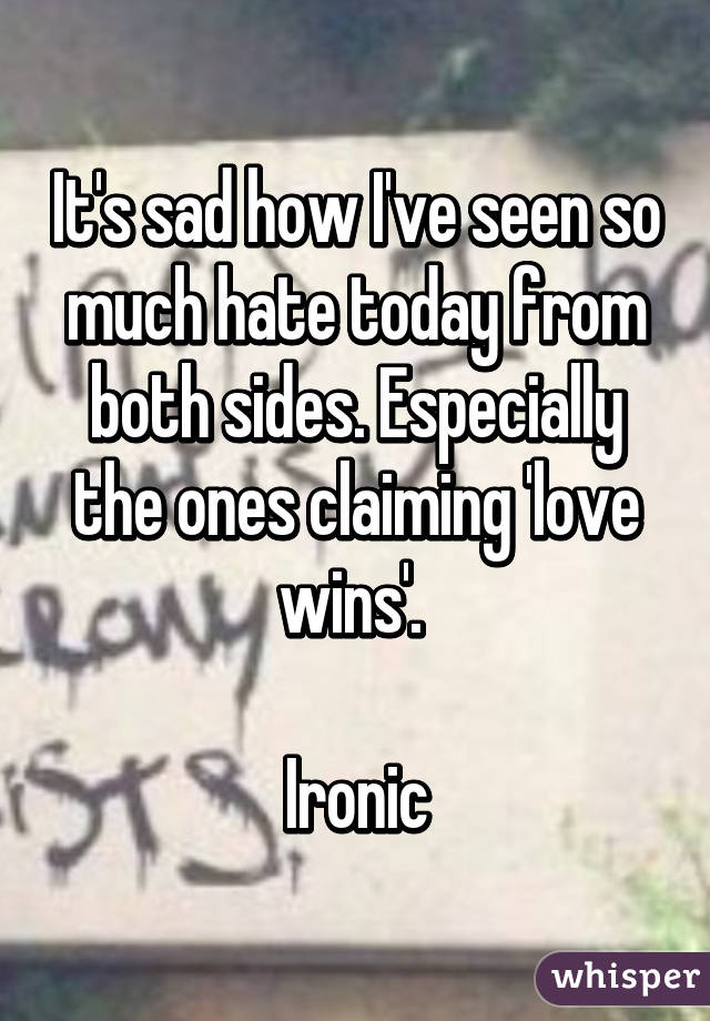 It's sad how I've seen so much hate today from both sides. Especially the ones claiming 'love wins'. 

Ironic