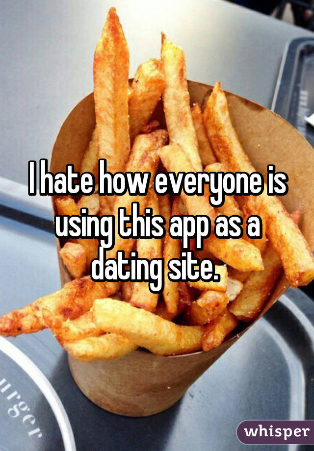 I hate how everyone is using this app as a dating site. 