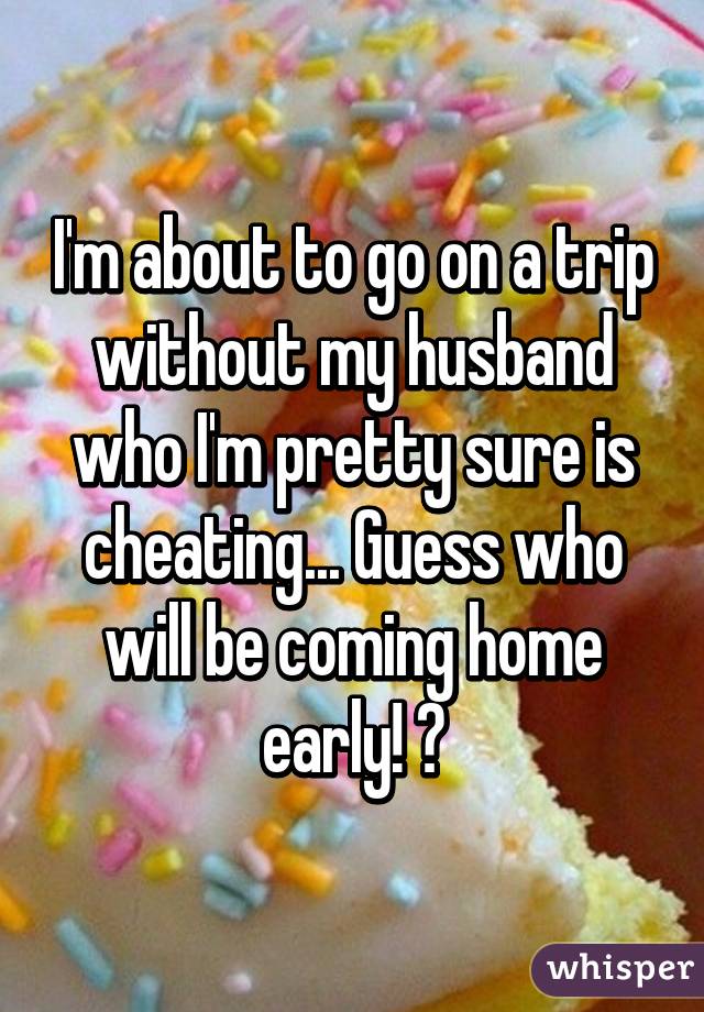 I'm about to go on a trip without my husband who I'm pretty sure is cheating... Guess who will be coming home early! 😉