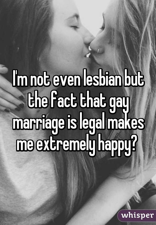 I'm not even lesbian but the fact that gay marriage is legal makes me extremely happy😀 