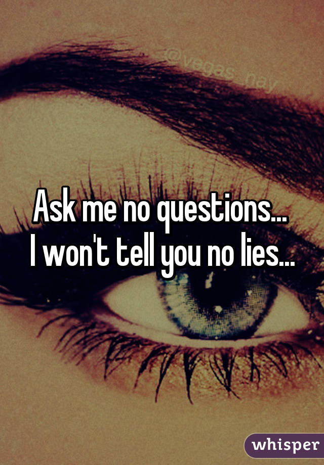 Ask me no questions... 
I won't tell you no lies...