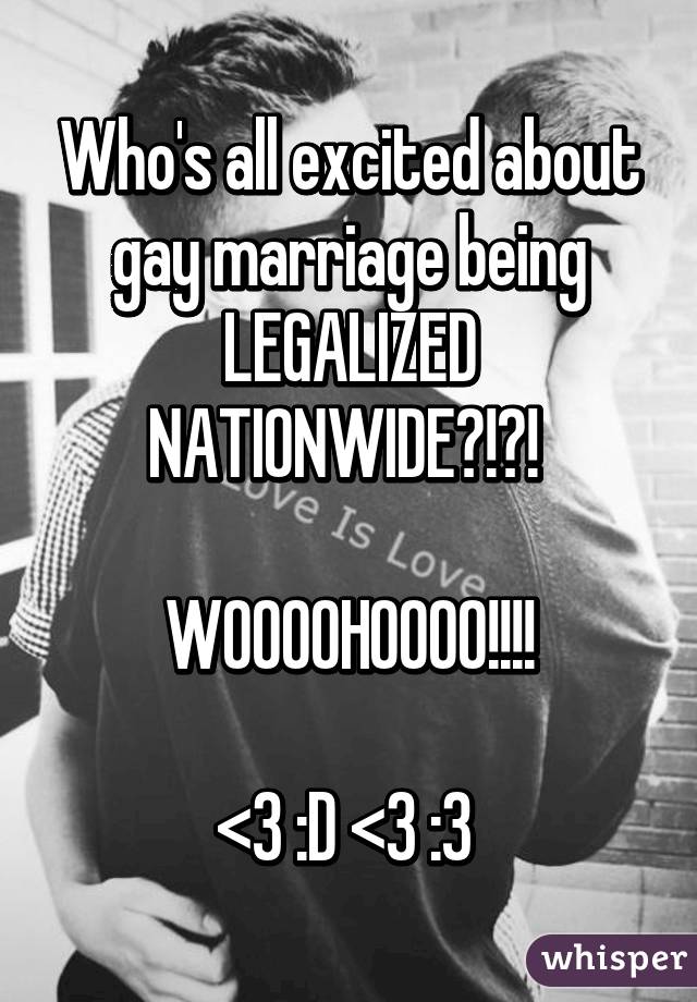 Who's all excited about gay marriage being LEGALIZED NATIONWIDE?!?! 

WOOOOHOOOO!!!!

<3 :D <3 :3 