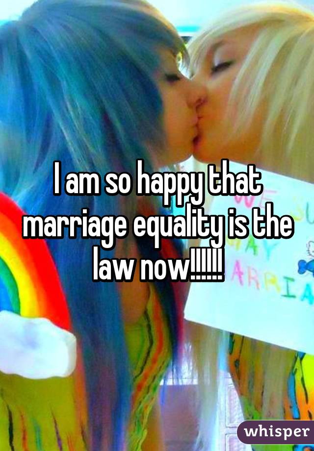 I am so happy that marriage equality is the law now!!!!!!