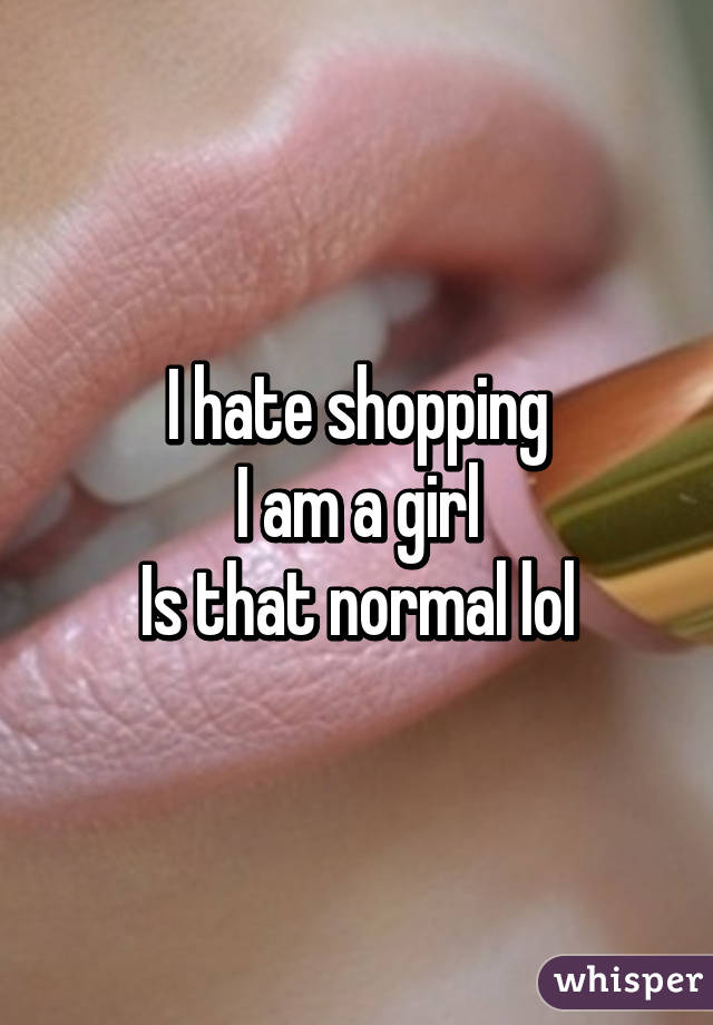 I hate shopping
I am a girl
Is that normal lol