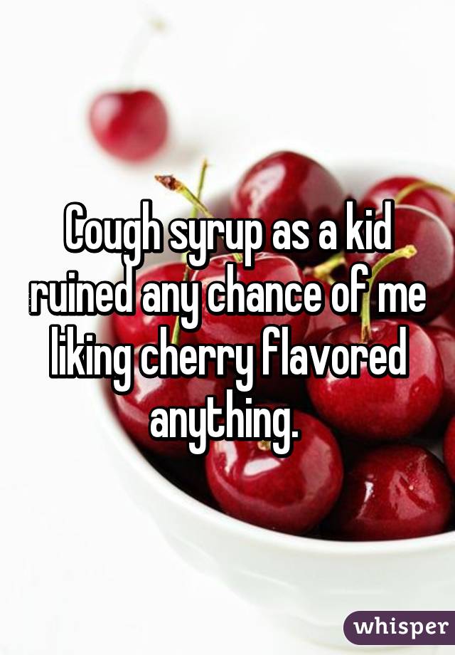 Cough syrup as a kid ruined any chance of me liking cherry flavored anything. 