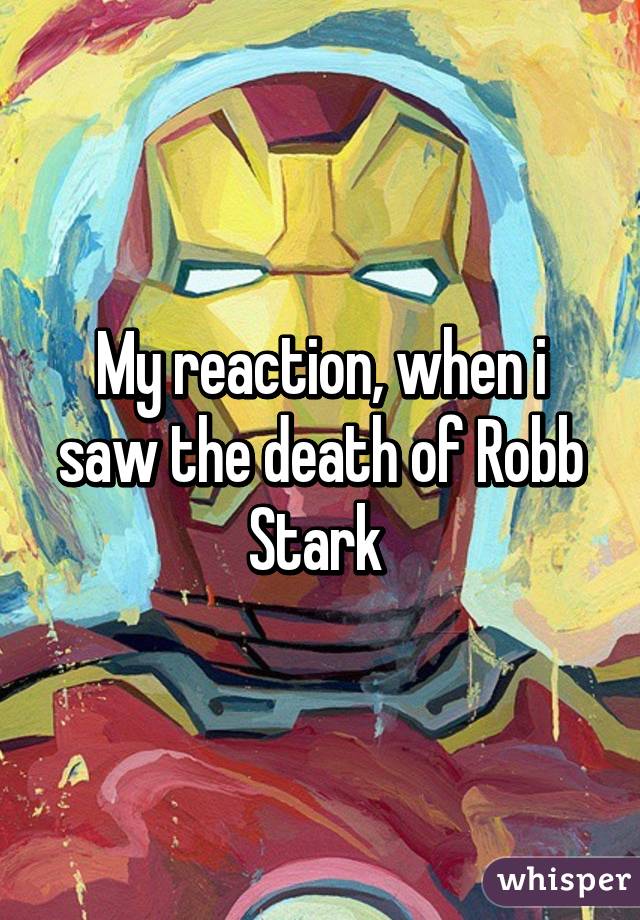 My reaction, when i saw the death of Robb Stark 