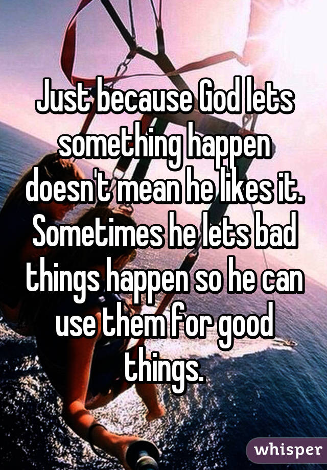 Just because God lets something happen doesn't mean he likes it. Sometimes he lets bad things happen so he can use them for good things.