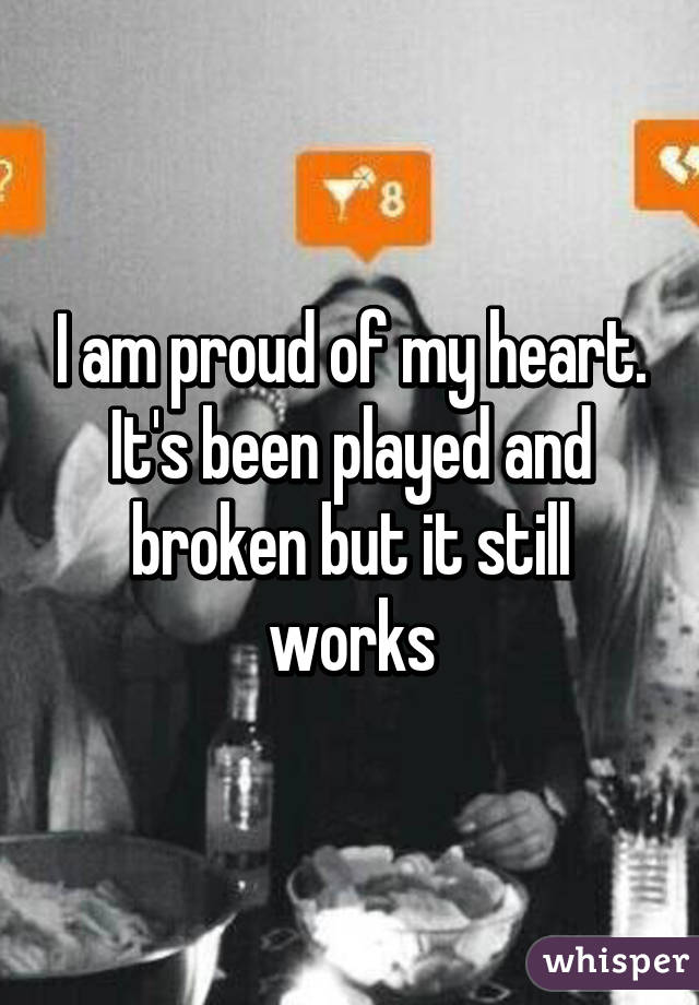 I am proud of my heart. It's been played and broken but it still works