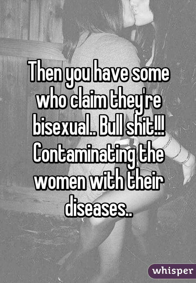 Then you have some who claim they're bisexual.. Bull shit!!! Contaminating the women with their diseases..