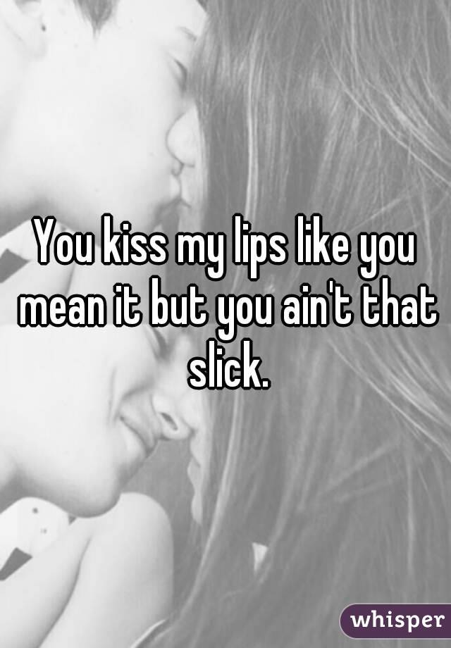 You kiss my lips like you mean it but you ain't that slick.