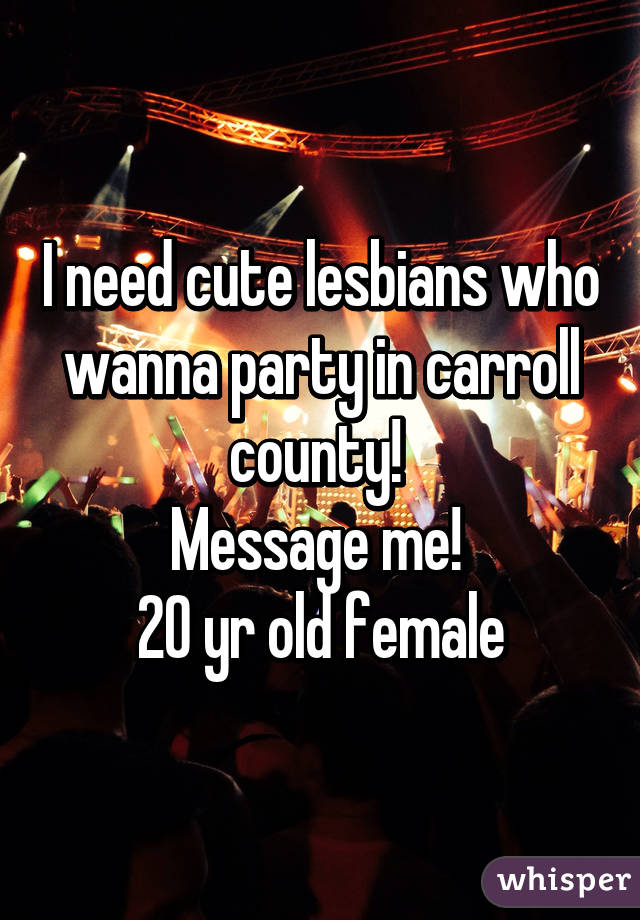 I need cute lesbians who wanna party in carroll county! 
Message me! 
20 yr old female