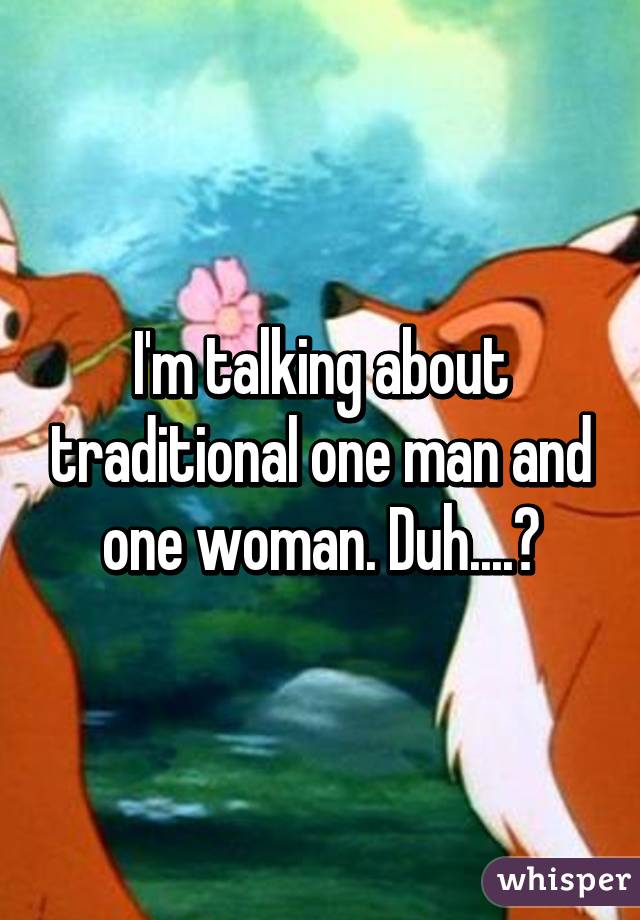 I'm talking about traditional one man and one woman. Duh....😏