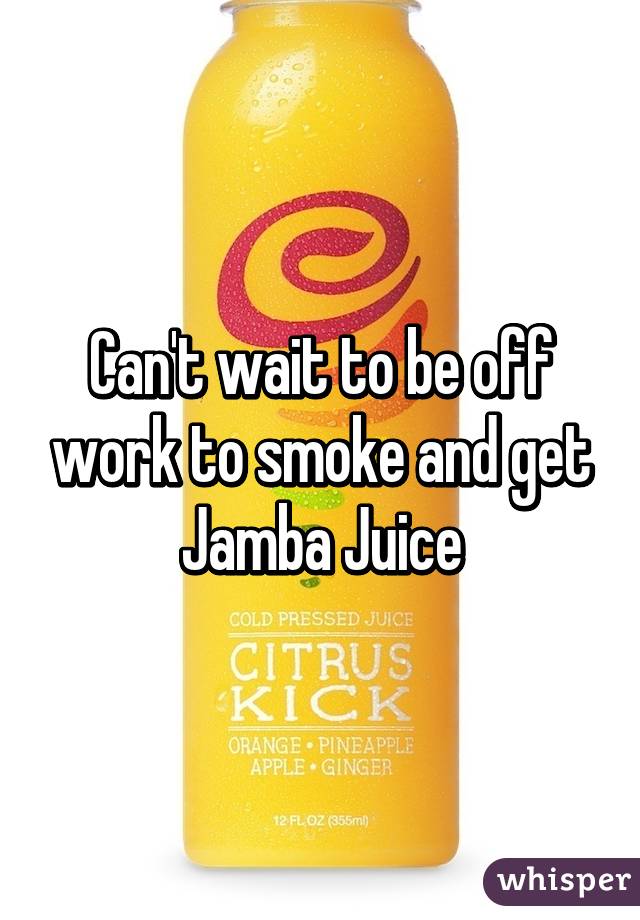 Can't wait to be off work to smoke and get Jamba Juice