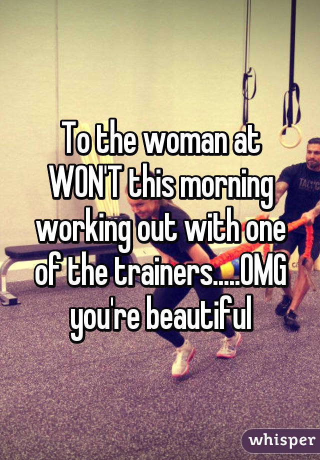 To the woman at WON'T this morning working out with one of the trainers.....OMG you're beautiful