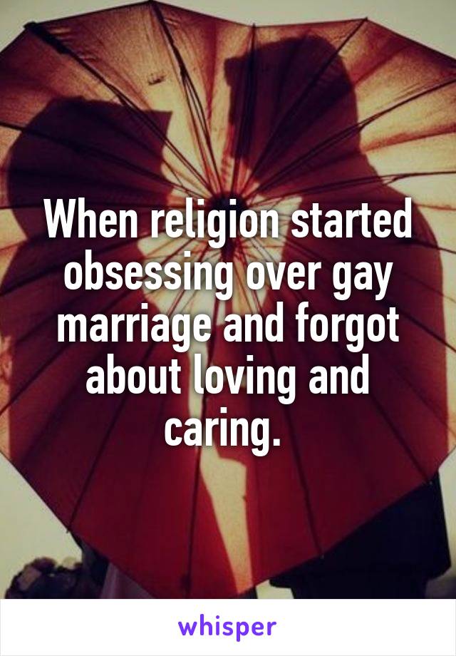 When religion started obsessing over gay marriage and forgot about loving and caring. 