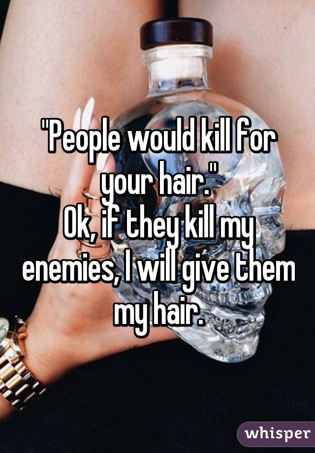 "People would kill for your hair."
Ok, if they kill my enemies, I will give them my hair.