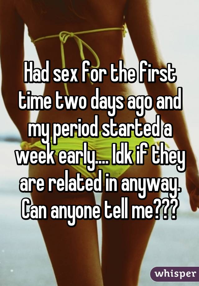 Had sex for the first time two days ago and my period started a week early.... Idk if they are related in anyway. Can anyone tell me???