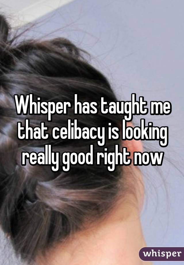 Whisper has taught me that celibacy is looking really good right now