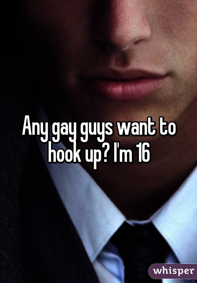 Any gay guys want to hook up? I'm 16