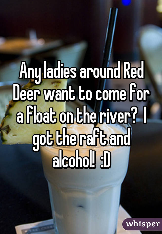 Any ladies around Red Deer want to come for a float on the river?  I got the raft and alcohol!  :D