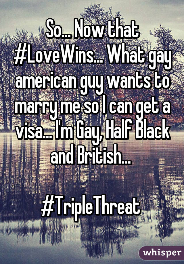 So... Now that #LoveWins... What gay american guy wants to marry me so I can get a visa... I'm Gay, Half Black and British... 

#TripleThreat 
