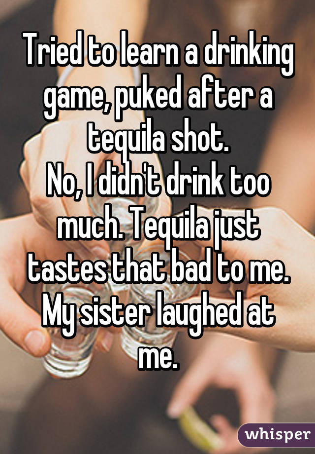 Tried to learn a drinking game, puked after a tequila shot.
No, I didn't drink too much. Tequila just tastes that bad to me.
My sister laughed at me.
