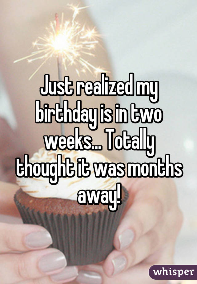 Just realized my birthday is in two weeks... Totally thought it was months away!